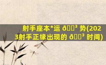 射手座本*
运 🌳 势(2023射手正缘出现的 🌳 时间)